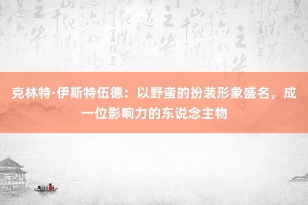 克林特·伊斯特伍德：以野蛮的扮装形象盛名，成一位影响力的东说念主物