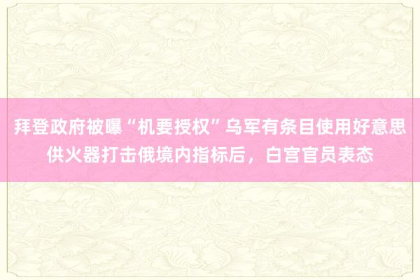 拜登政府被曝“机要授权”乌军有条目使用好意思供火器打击俄境内指标后，白宫官员表态