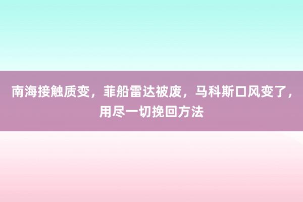 南海接触质变，菲船雷达被废，马科斯口风变了，用尽一切挽回方法