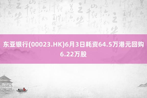 东亚银行(00023.HK)6月3日耗资64.5万港元回购6.22万股