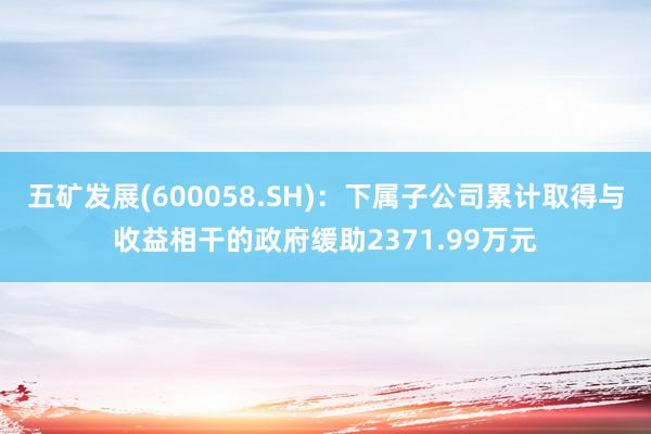 五矿发展(600058.SH)：下属子公司累计取得与收益相干的政府缓助2371.99万元