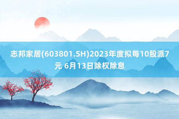 志邦家居(603801.SH)2023年度拟每10股派7元 6月13日除权除息