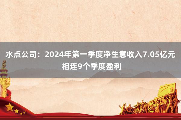 水点公司：2024年第一季度净生意收入7.05亿元 相连9个季度盈利