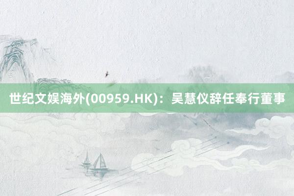 世纪文娱海外(00959.HK)：吴慧仪辞任奉行董事