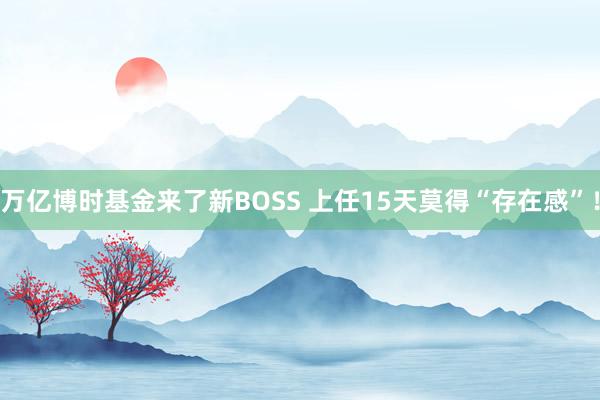 万亿博时基金来了新BOSS 上任15天莫得“存在感”！