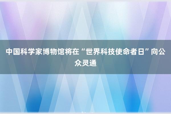 中国科学家博物馆将在“世界科技使命者日”向公众灵通