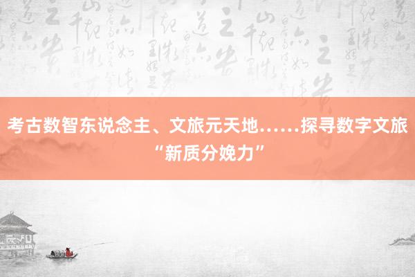 考古数智东说念主、文旅元天地……探寻数字文旅“新质分娩力”