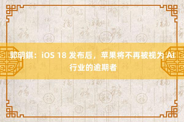 郭明錤：iOS 18 发布后，苹果将不再被视为 AI 行业的逾期者