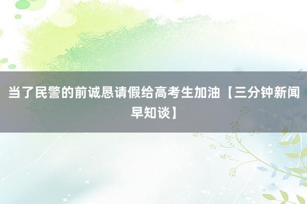 当了民警的前诚恳请假给高考生加油【三分钟新闻早知谈】