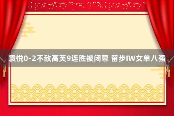 袁悦0-2不敌高芙9连胜被闭幕 留步IW女单八强