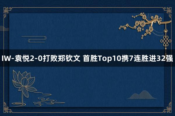 IW-袁悦2-0打败郑钦文 首胜Top10携7连胜进32强