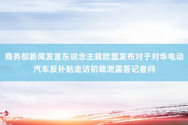 商务部新闻发言东说念主就欧盟发布对于对华电动汽车反补贴走访初裁泄露答记者问