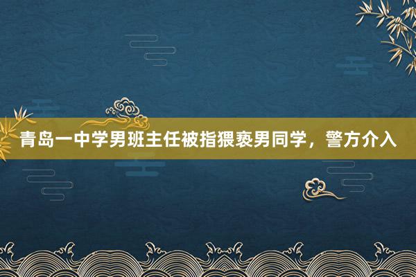 青岛一中学男班主任被指猥亵男同学，警方介入