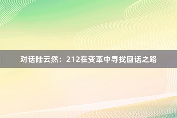 对话陆云然：212在变革中寻找回话之路