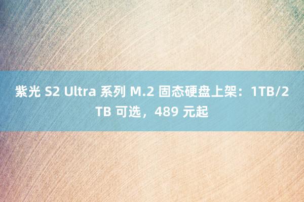 紫光 S2 Ultra 系列 M.2 固态硬盘上架：1TB/2TB 可选，489 元起