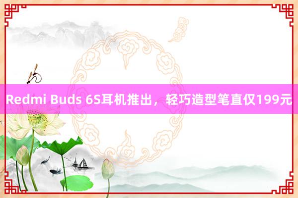 Redmi Buds 6S耳机推出，轻巧造型笔直仅199元