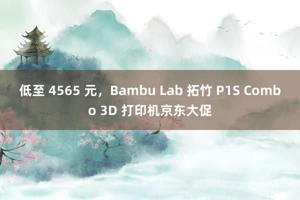 低至 4565 元，Bambu Lab 拓竹 P1S Combo 3D 打印机京东大促