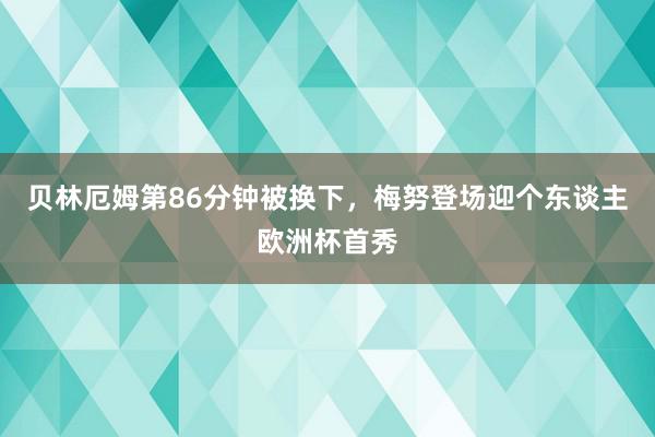 贝林厄姆第86分钟被换下，梅努登场迎个东谈主欧洲杯首秀