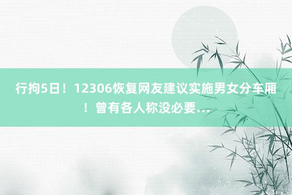 行拘5日！12306恢复网友建议实施男女分车厢！曾有各人称没必要…