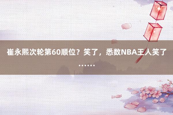 崔永熙次轮第60顺位？笑了，悉数NBA王人笑了……