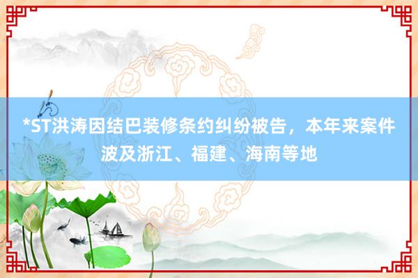 *ST洪涛因结巴装修条约纠纷被告，本年来案件波及浙江、福建、海南等地