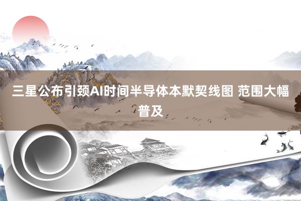 三星公布引颈AI时间半导体本默契线图 范围大幅普及