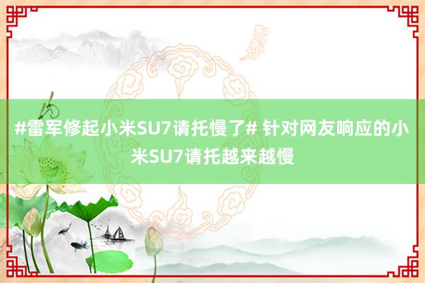 #雷军修起小米SU7请托慢了# 针对网友响应的小米SU7请托越来越慢