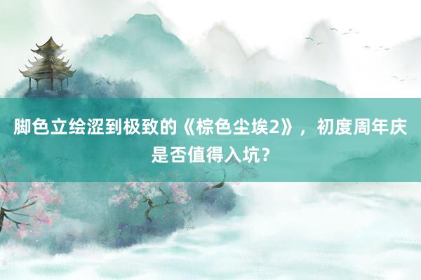 脚色立绘涩到极致的《棕色尘埃2》，初度周年庆是否值得入坑？