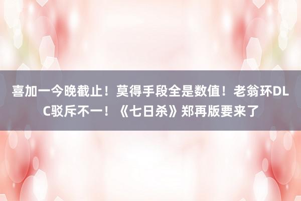 喜加一今晚截止！莫得手段全是数值！老翁环DLC驳斥不一！《七日杀》郑再版要来了