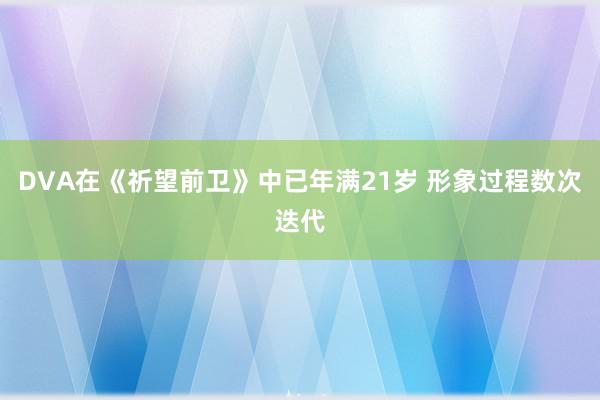 DVA在《祈望前卫》中已年满21岁 形象过程数次迭代