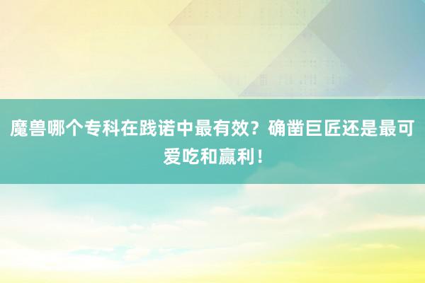 魔兽哪个专科在践诺中最有效？确凿巨匠还是最可爱吃和赢利！