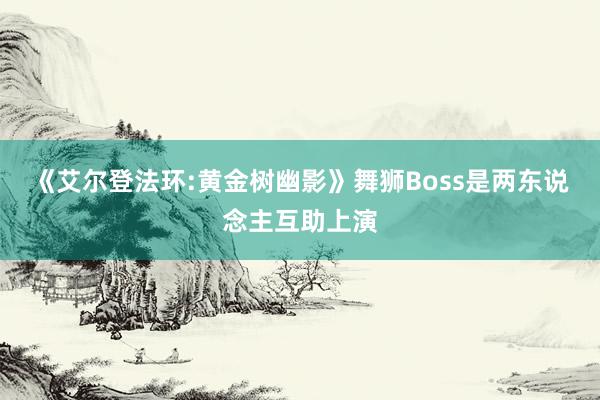 《艾尔登法环:黄金树幽影》舞狮Boss是两东说念主互助上演