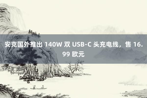 安克国外推出 140W 双 USB-C 头充电线，售 16.99 欧元