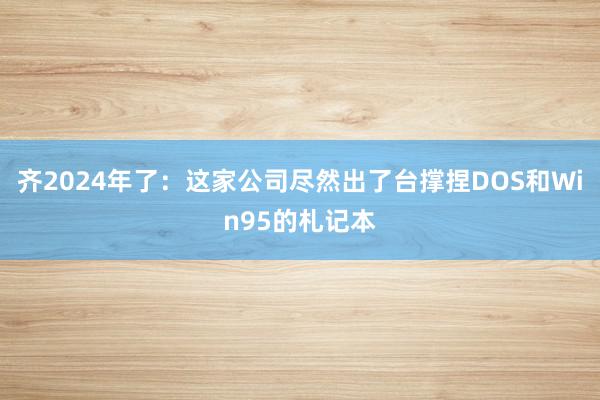 齐2024年了：这家公司尽然出了台撑捏DOS和Win95的札记本