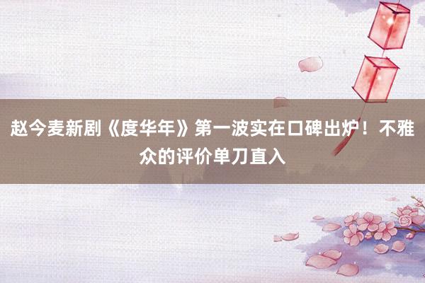 赵今麦新剧《度华年》第一波实在口碑出炉！不雅众的评价单刀直入