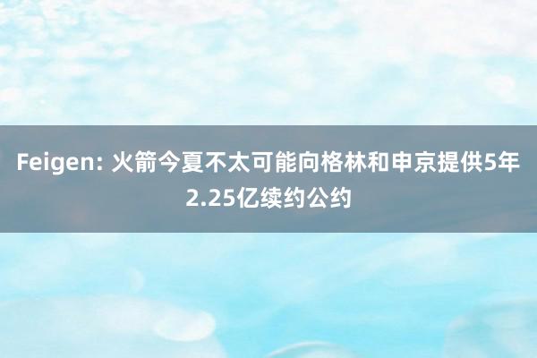 Feigen: 火箭今夏不太可能向格林和申京提供5年2.25亿续约公约