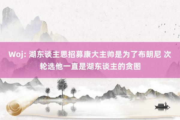 Woj: 湖东谈主思招募康大主帅是为了布朗尼 次轮选他一直是湖东谈主的贪图