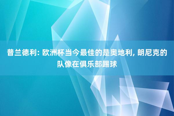 普兰德利: 欧洲杯当今最佳的是奥地利, 朗尼克的队像在俱乐部踢球