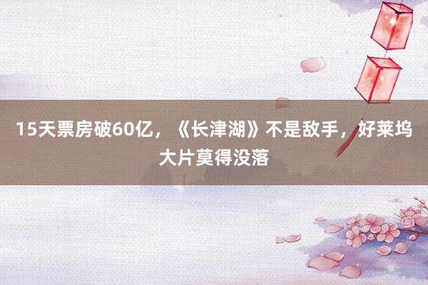 15天票房破60亿，《长津湖》不是敌手，好莱坞大片莫得没落