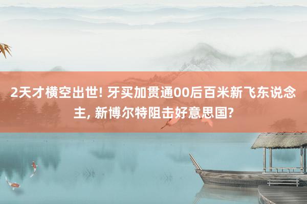 2天才横空出世! 牙买加贯通00后百米新飞东说念主, 新博尔特阻击好意思国?