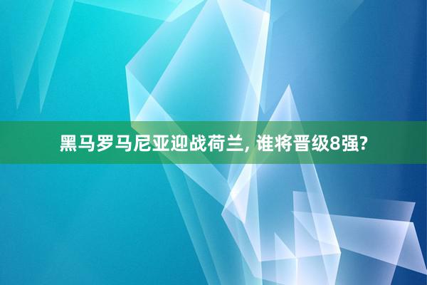 黑马罗马尼亚迎战荷兰, 谁将晋级8强?