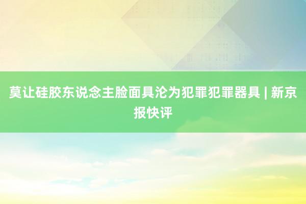 莫让硅胶东说念主脸面具沦为犯罪犯罪器具 | 新京报快评