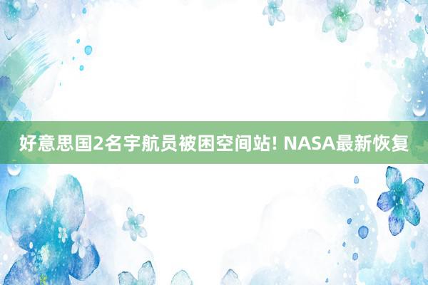 好意思国2名宇航员被困空间站! NASA最新恢复