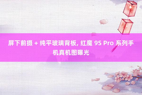 屏下前摄 + 纯平玻璃背板, 红魔 9S Pro 系列手机真机图曝光