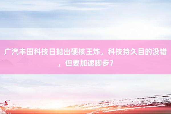 广汽丰田科技日抛出硬核王炸，科技持久目的没错，但要加速脚步？