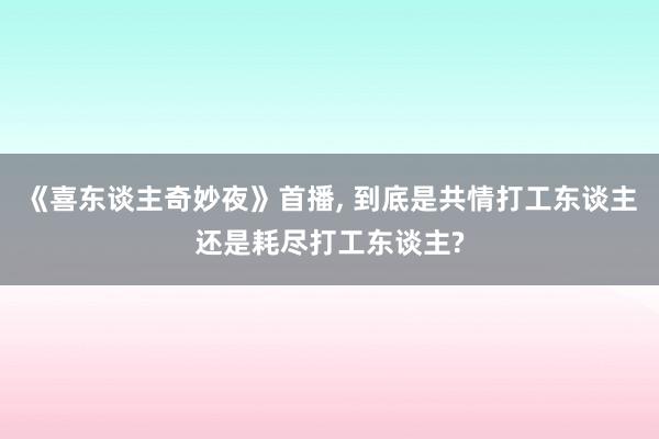 《喜东谈主奇妙夜》首播, 到底是共情打工东谈主还是耗尽打工东谈主?