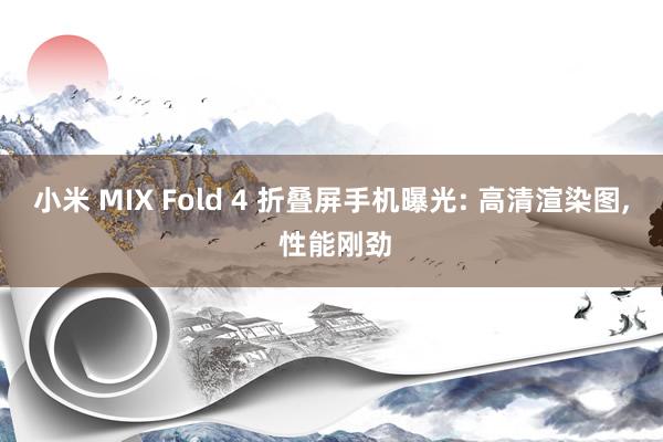 小米 MIX Fold 4 折叠屏手机曝光: 高清渲染图, 性能刚劲