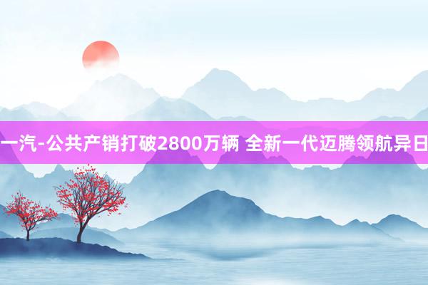 一汽-公共产销打破2800万辆 全新一代迈腾领航异日