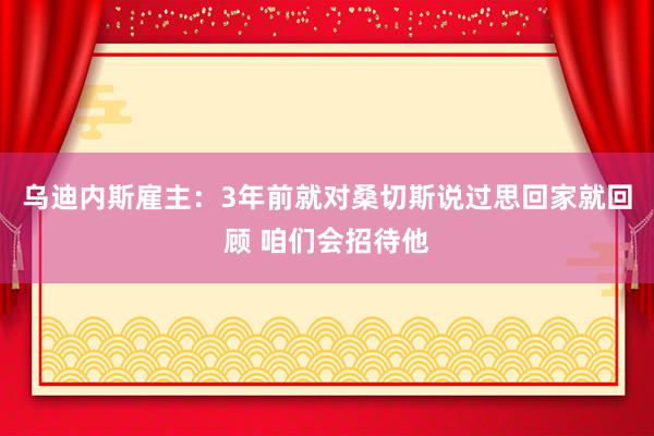 乌迪内斯雇主：3年前就对桑切斯说过思回家就回顾 咱们会招待他