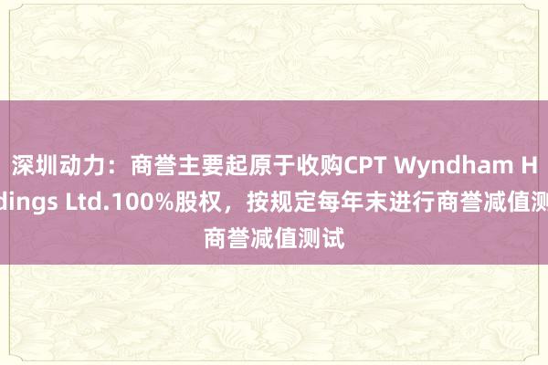 深圳动力：商誉主要起原于收购CPT Wyndham Holdings Ltd.100%股权，按规定每年末进行商誉减值测试